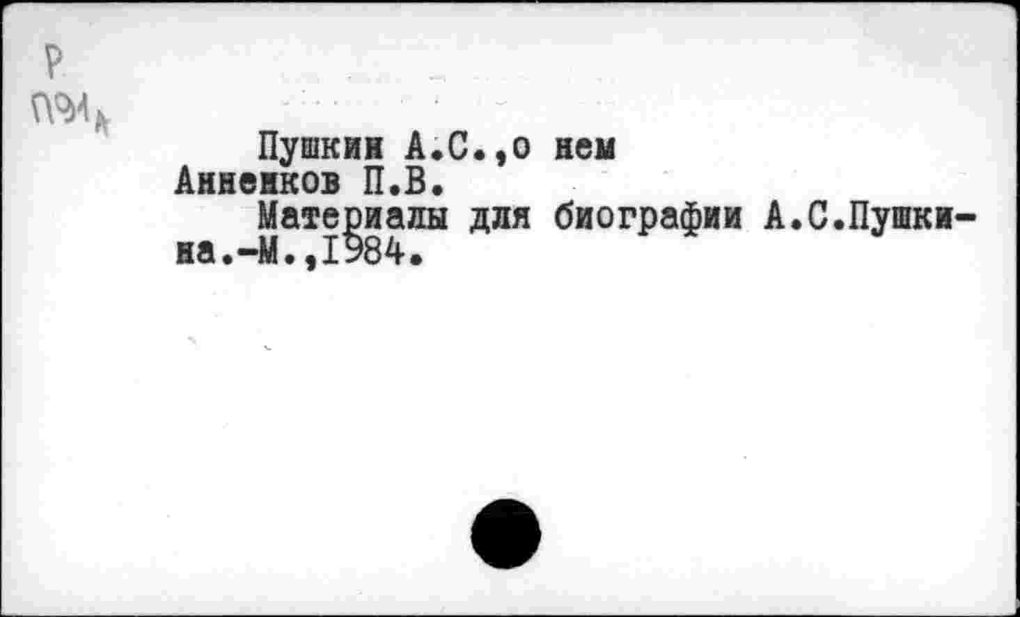 ﻿Пушкин А.С.,0 нем Анненков П.В.
Материалы для биографии А.С.Пушки на.-М..1Э84.